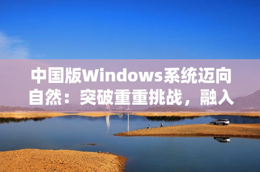 中国版Windows系统迈向自然：突破重重挑战，融入野外生态