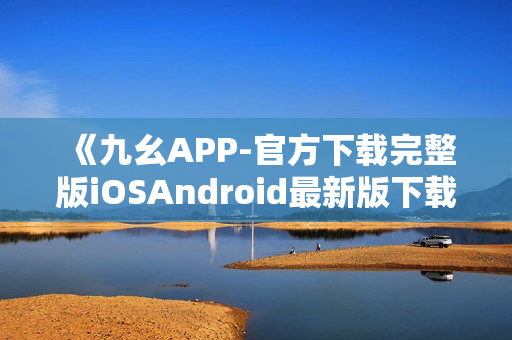 《九幺APP-官方下载完整版iOSAndroid最新版下载》