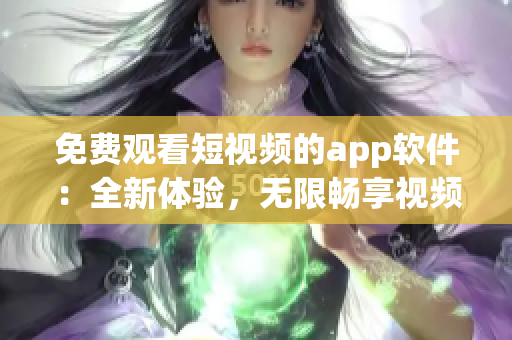 免费观看短视频的app软件：全新体验，无限畅享视频世界