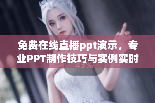 免费在线直播ppt演示，专业PPT制作技巧与实例实时展示