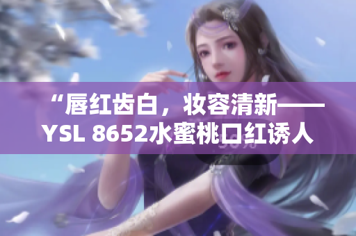 “唇红齿白，妆容清新——YSL 8652水蜜桃口红诱人魅力”