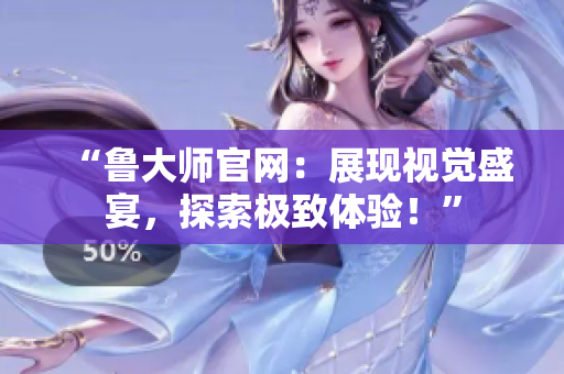 “鲁大师官网：展现视觉盛宴，探索极致体验！”