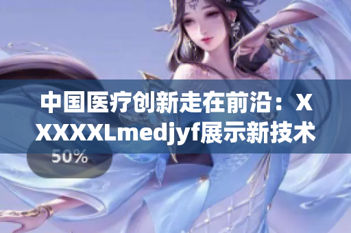 中国医疗创新走在前沿：XXXXXLmedjyf展示新技术与突破