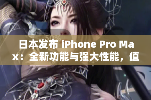 日本发布 iPhone Pro Max：全新功能与强大性能，值得期待!