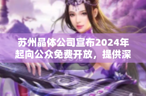 苏州晶体公司宣布2024年起向公众免费开放，提供深度体验和参观服务