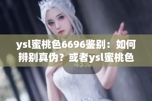 ysl蜜桃色6696鉴别：如何辨别真伪？或者ysl蜜桃色6696真假鉴别指南