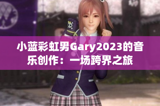 小蓝彩虹男Gary2023的音乐创作：一场跨界之旅