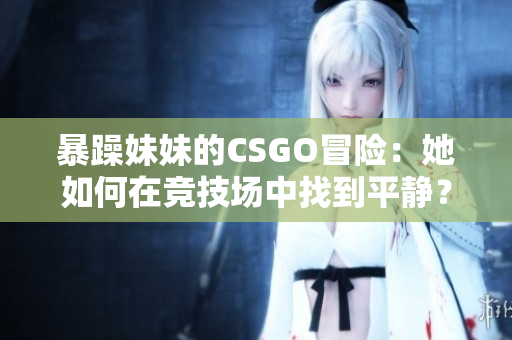 暴躁妹妹的CSGO冒险：她如何在竞技场中找到平静？