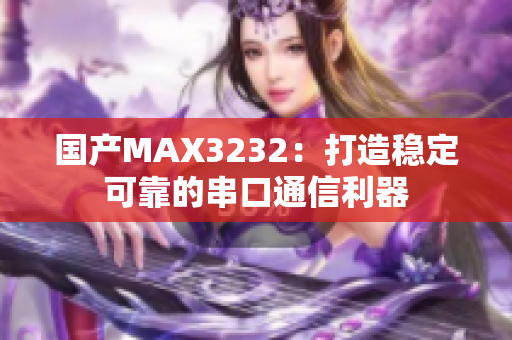 国产MAX3232：打造稳定可靠的串口通信利器