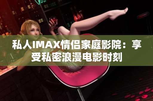 私人IMAX情侣家庭影院：享受私密浪漫电影时刻