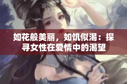 如花般美丽，如饥似渴：探寻女性在爱情中的渴望