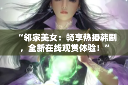 “邻家美女：畅享热播韩剧，全新在线观赏体验！”