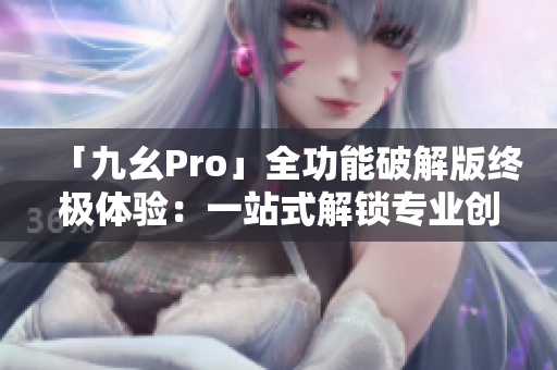 「九幺Pro」全功能破解版终极体验：一站式解锁专业创作利器