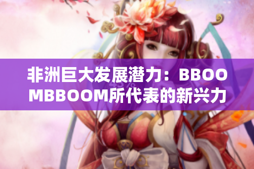 非洲巨大发展潜力：BBOOMBBOOM所代表的新兴力量