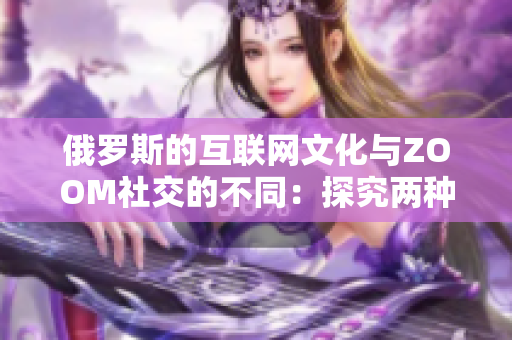 俄罗斯的互联网文化与ZOOM社交的不同：探究两种文化之间的差异