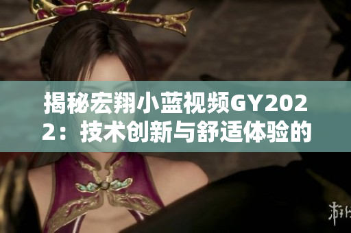 揭秘宏翔小蓝视频GY2022：技术创新与舒适体验的完美结合