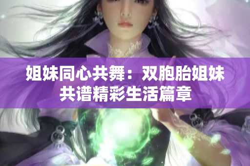 姐妹同心共舞：双胞胎姐妹共谱精彩生活篇章