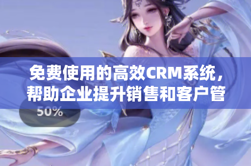 免费使用的高效CRM系统，帮助企业提升销售和客户管理效率