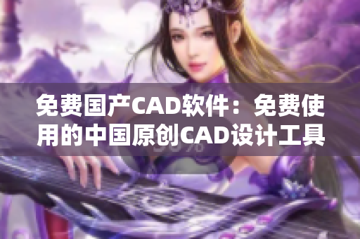 免费国产CAD软件：免费使用的中国原创CAD设计工具