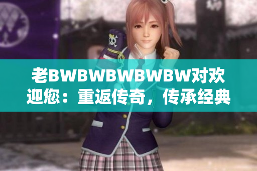 老BWBWBWBWBW对欢迎您：重返传奇，传承经典，再续辉煌