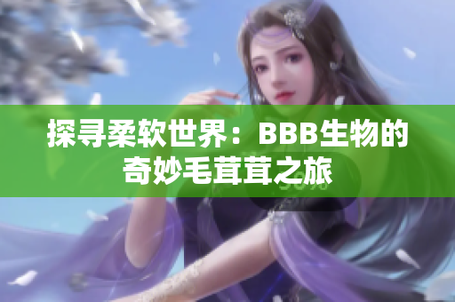 探寻柔软世界：BBB生物的奇妙毛茸茸之旅