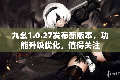 九幺1.0.27发布新版本，功能升级优化，值得关注