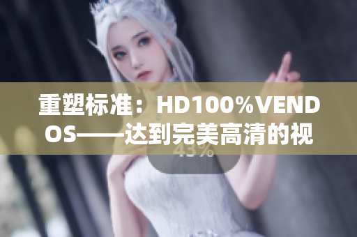 重塑标准：HD100%VENDOS——达到完美高清的视频体验