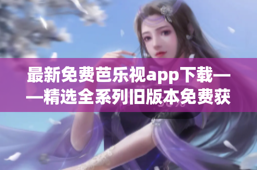 最新免费芭乐视app下载——精选全系列旧版本免费获取