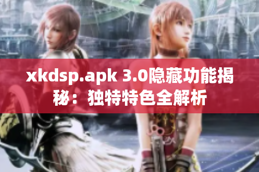 xkdsp.apk 3.0隐藏功能揭秘：独特特色全解析