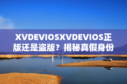 XVDEVIOSXVDEVIOS正版还是盗版？揭秘真假身份