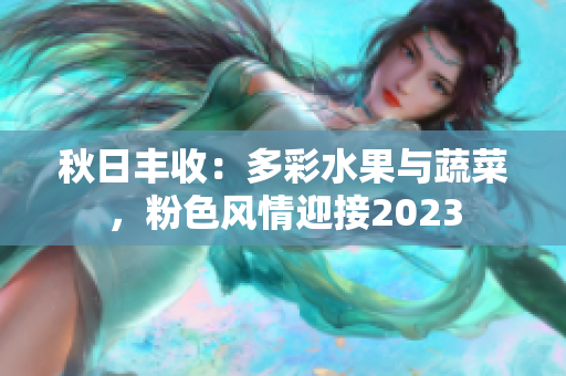 秋日丰收：多彩水果与蔬菜，粉色风情迎接2023