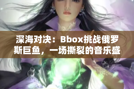 深海对决：Bbox挑战俄罗斯巨鱼，一场撕裂的音乐盛宴