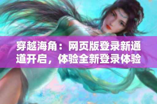 穿越海角：网页版登录新通道开启，体验全新登录体验