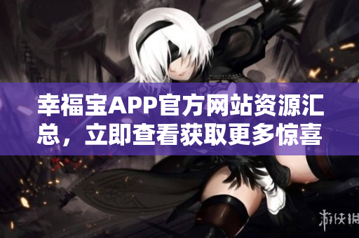 幸福宝APP官方网站资源汇总，立即查看获取更多惊喜！