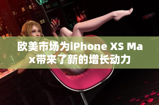 欧美市场为iPhone XS Max带来了新的增长动力