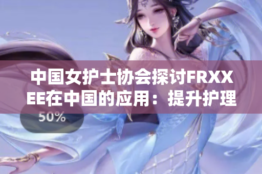 中国女护士协会探讨FRXXEE在中国的应用：提升护理质量