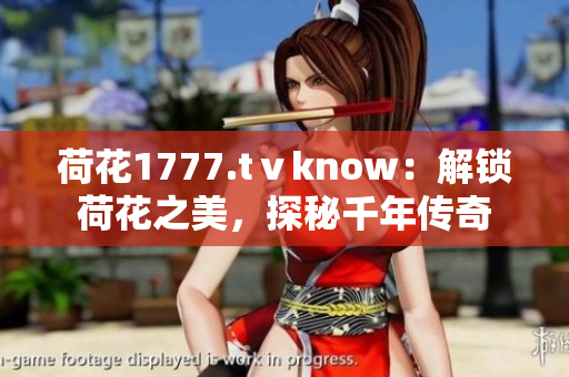 荷花1777.tⅴknow：解锁荷花之美，探秘千年传奇