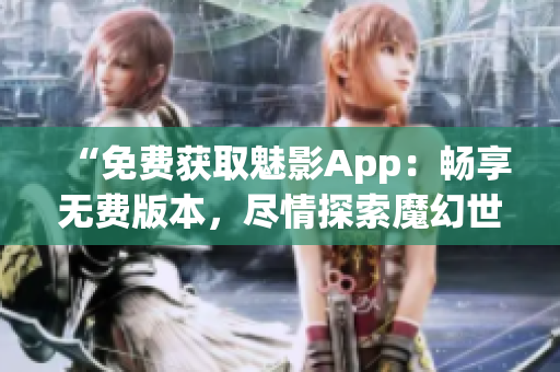 “免费获取魅影App：畅享无费版本，尽情探索魔幻世界！”