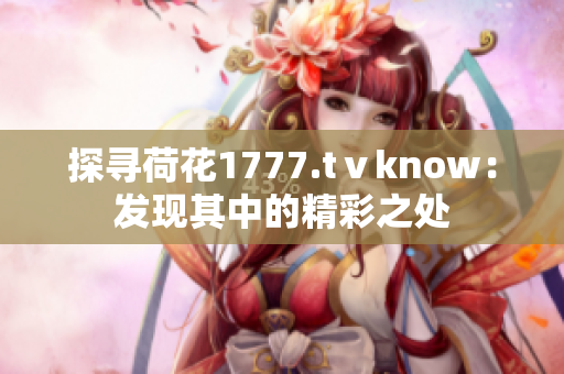 探寻荷花1777.tⅴknow：发现其中的精彩之处