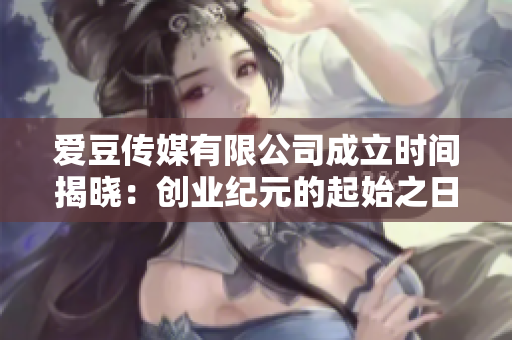 爱豆传媒有限公司成立时间揭晓：创业纪元的起始之日