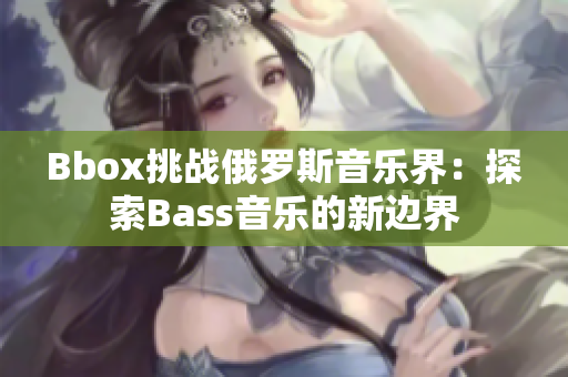 Bbox挑战俄罗斯音乐界：探索Bass音乐的新边界