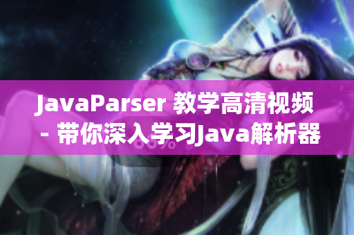 JavaParser 教学高清视频 - 带你深入学习Java解析器