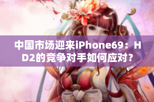 中国市场迎来iPhone69：HD2的竞争对手如何应对？