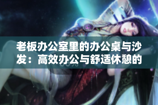 老板办公室里的办公桌与沙发：高效办公与舒适休憩的完美结合