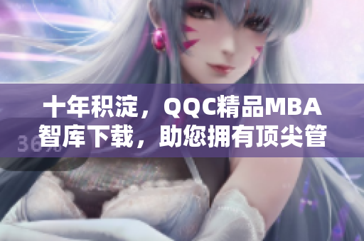 十年积淀，QQC精品MBA智库下载，助您拥有顶尖管理学知识