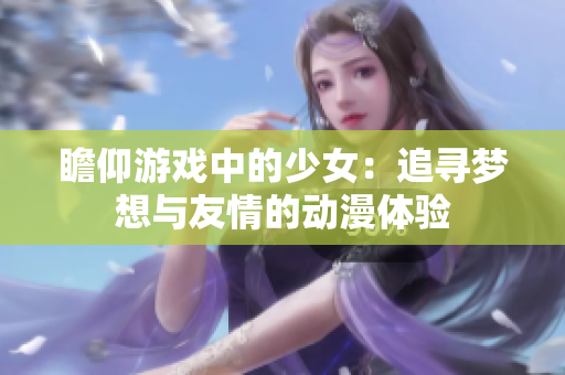 瞻仰游戏中的少女：追寻梦想与友情的动漫体验