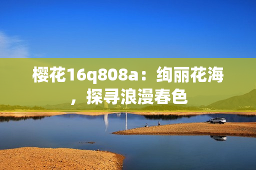 樱花16q808a：绚丽花海，探寻浪漫春色