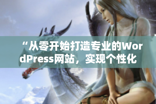 “从零开始打造专业的WordPress网站，实现个性化定制与稳定运行”