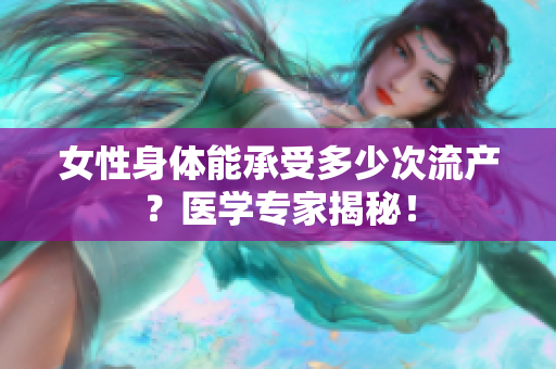 女性身体能承受多少次流产？医学专家揭秘！