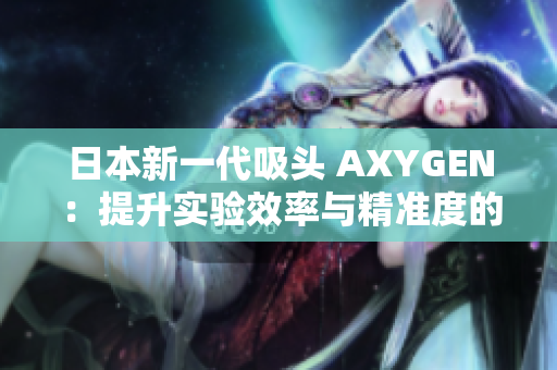 日本新一代吸头 AXYGEN：提升实验效率与精准度的创新解决方案